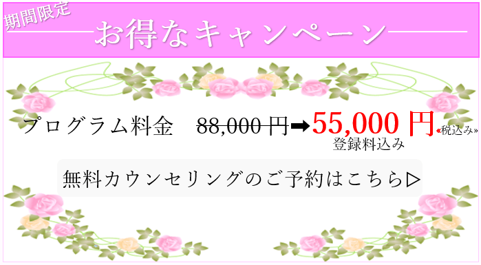 お得なキャンペーン。プログラム料金　88,000円➡55,000円＜税込み＞登録料込み。無料カウンセリングのご予約はこちら。